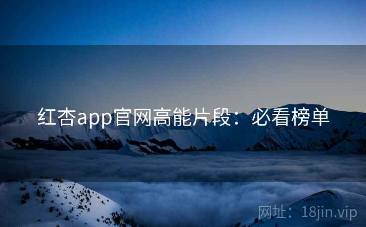 红杏app官网高能片段:必看榜单 红杏app官网高能片段:必看榜单