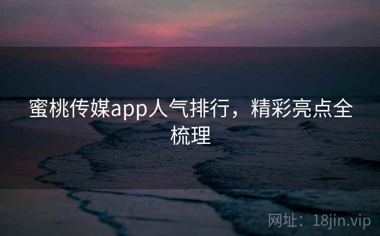 蜜桃传媒app人气排行，精彩亮点全梳理