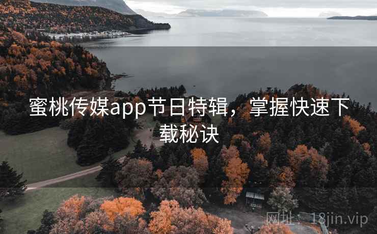 蜜桃传媒app节日特辑，掌握快速下载秘诀