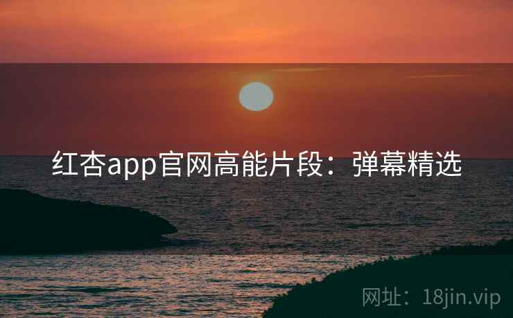 红杏app官网高能片段：弹幕精选