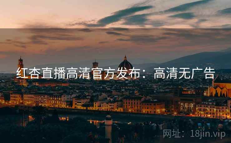 红杏直播高清官方发布：高清无广告