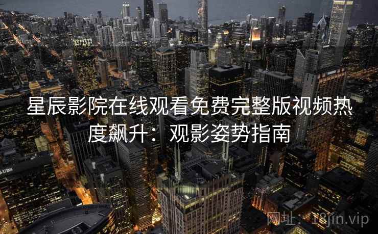 星辰影院在线观看免费完整版视频热度飙升：观影姿势指南