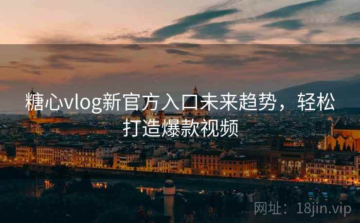 糖心vlog新官方入口未来趋势，轻松打造爆款视频