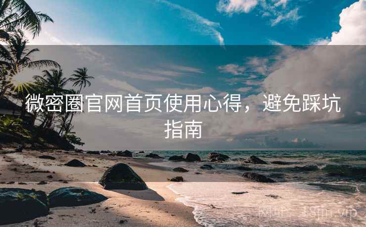 微密圈官网首页使用心得，避免踩坑指南