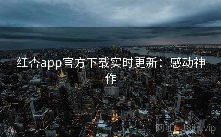 红杏app官方下载实时更新：感动神作
