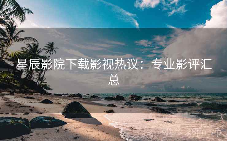 星辰影院下载影视热议：专业影评汇总