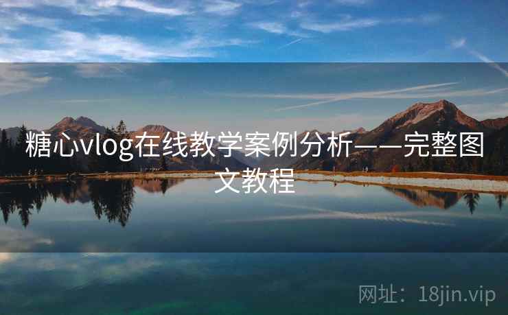 糖心vlog在线教学案例分析——完整图文教程