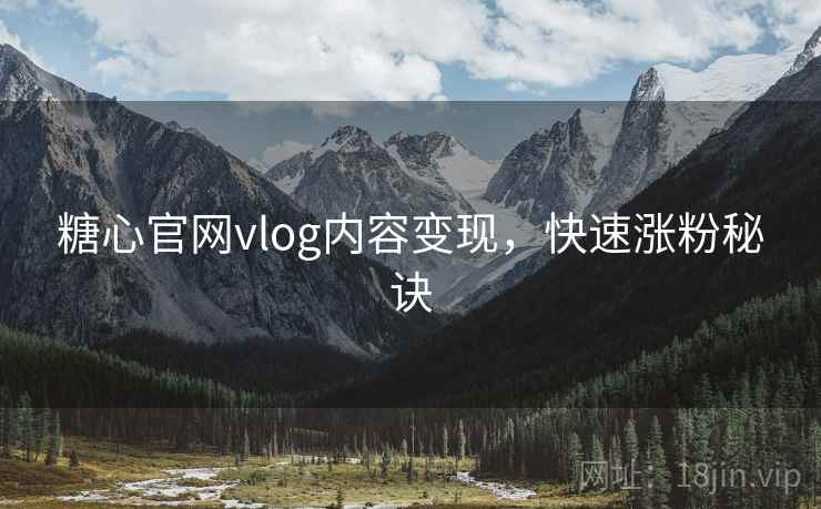糖心官网vlog内容变现，快速涨粉秘诀