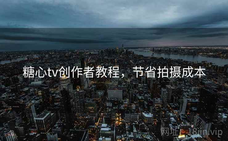 糖心tv创作者教程，节省拍摄成本