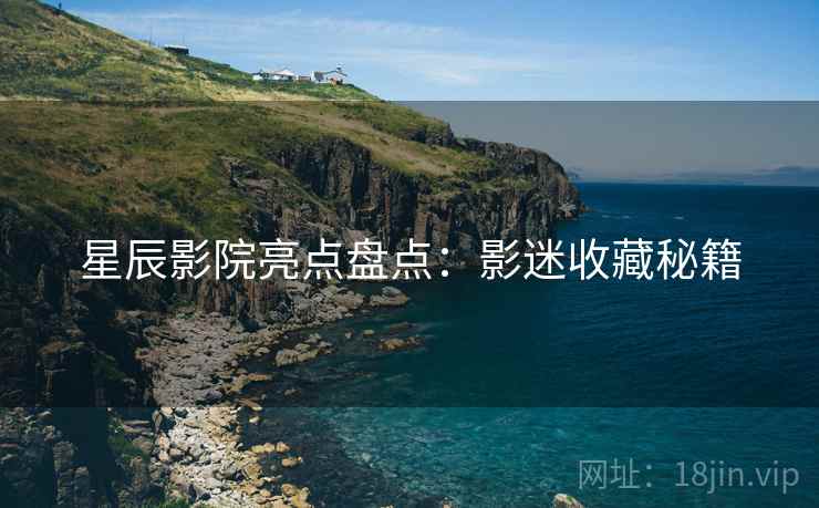 星辰影院亮点盘点：影迷收藏秘籍