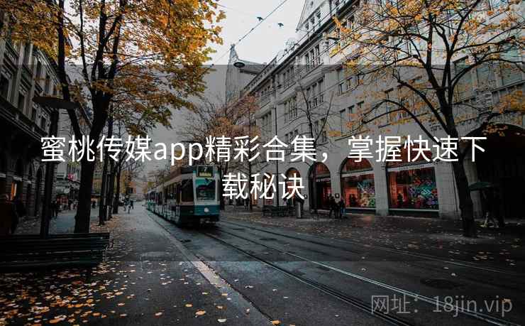 蜜桃传媒app精彩合集，掌握快速下载秘诀