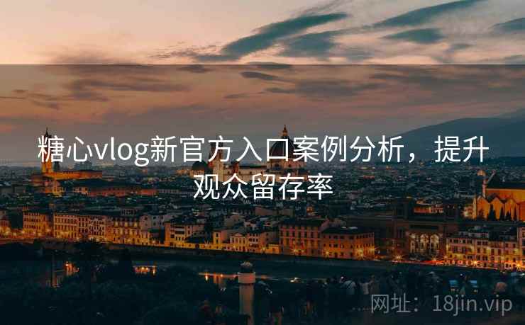 糖心vlog新官方入口案例分析，提升观众留存率