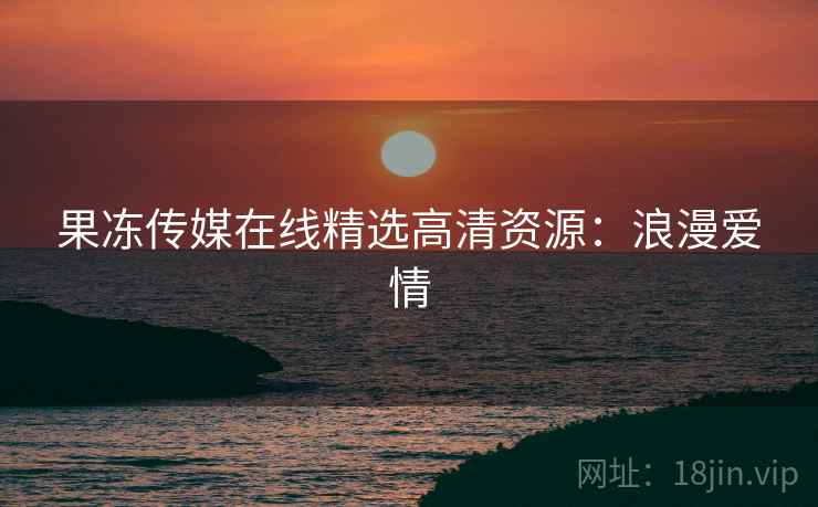 果冻传媒在线精选高清资源：浪漫爱情