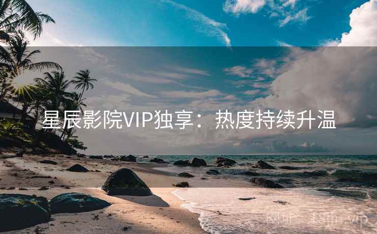 星辰影院VIP独享：热度持续升温