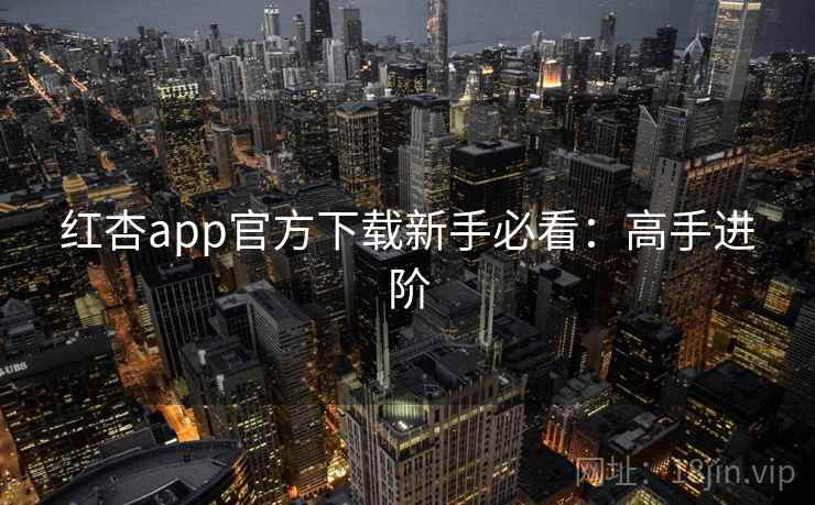 红杏app官方下载新手必看:高手进阶 红杏app官方下载新手必看:高手进阶