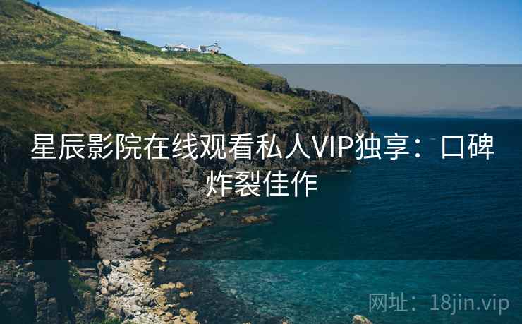 星辰影院在线观看私人VIP独享：口碑炸裂佳作