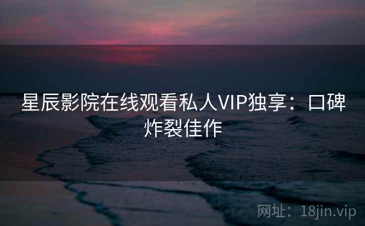 星辰影院在线观看私人VIP独享：口碑炸裂佳作