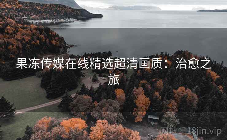 果冻传媒在线精选超清画质：治愈之旅