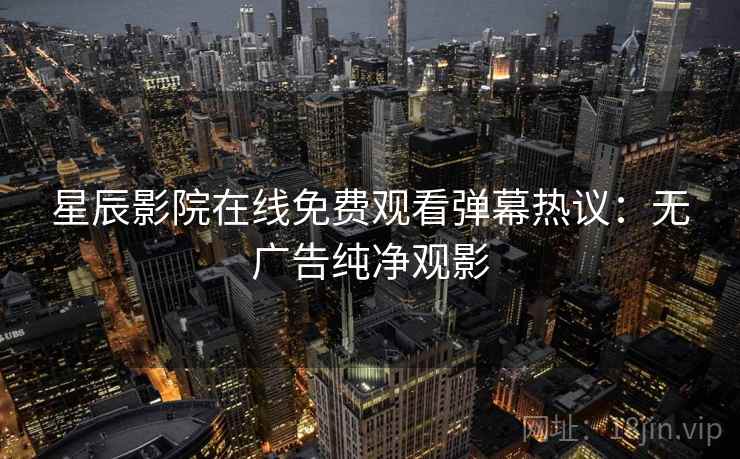 星辰影院在线免费观看弹幕热议：无广告纯净观影