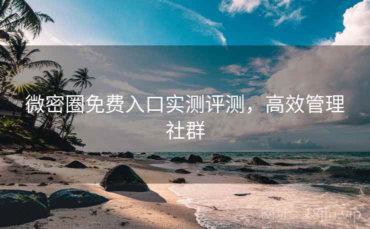 微密圈免费入口实测评测,高效管理社群 微密圈免费入口实测评测,高效管理社群