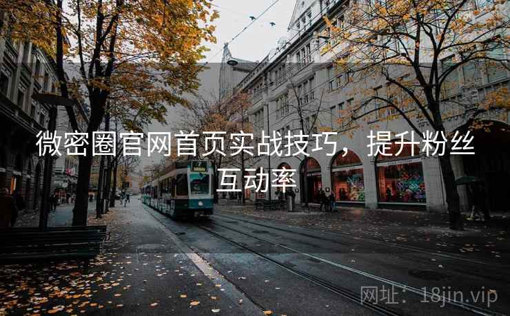 微密圈官网首页实战技巧,提升粉丝互动率 微密圈官网首页实战技巧,提升粉丝互动率
