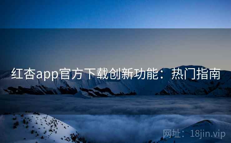 红杏app官方下载创新功能：热门指南