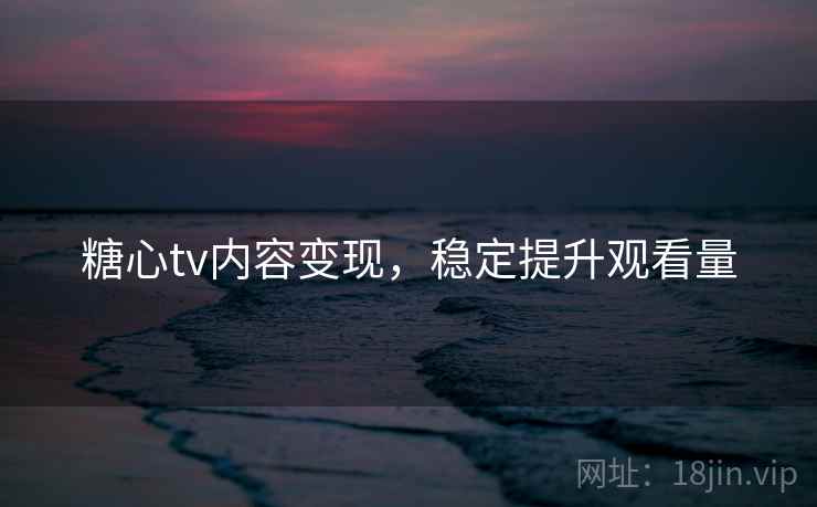 糖心tv内容变现,稳定提升观看量 糖心tv内容变现,稳定提升观看量