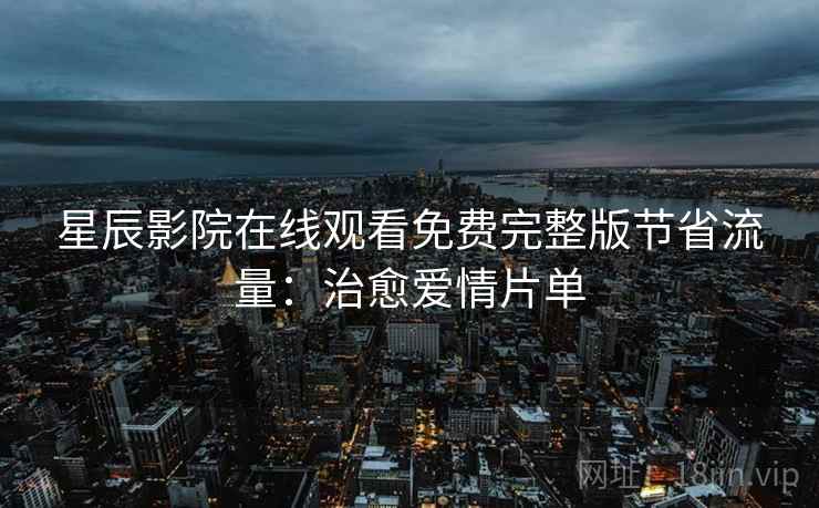 星辰影院在线观看免费完整版节省流量：治愈爱情片单