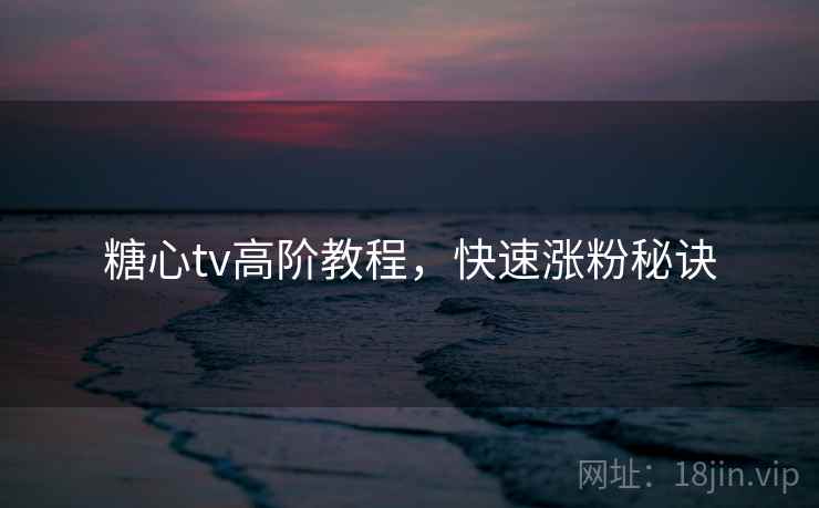 糖心tv高阶教程，快速涨粉秘诀