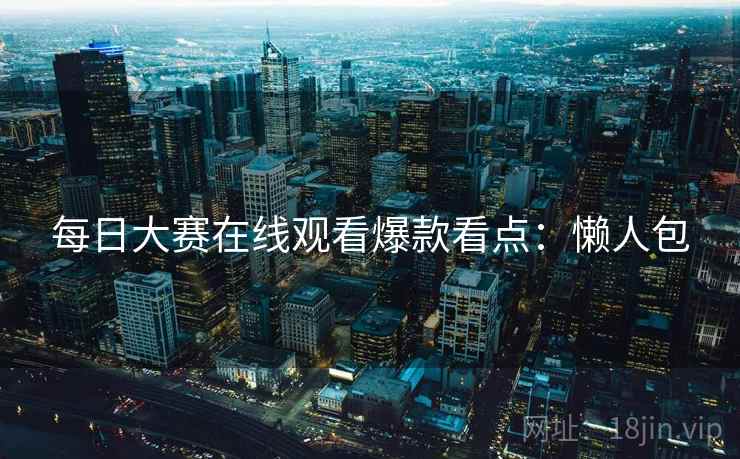 每日大赛在线观看爆款看点:懒人包 每日大赛在线观看爆款看点:懒人包
