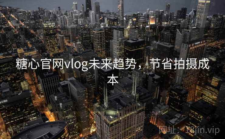 糖心官网vlog未来趋势，节省拍摄成本