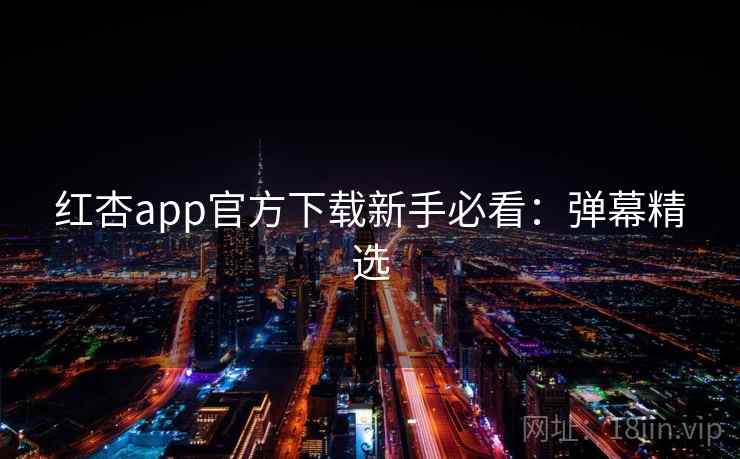 红杏app官方下载新手必看：弹幕精选