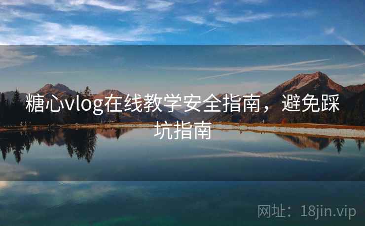 糖心vlog在线教学安全指南,避免踩坑指南 糖心vlog在线教学安全指南,避免踩坑指南