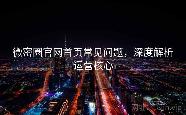 微密圈官网首页常见问题,深度解析运营核心 微密圈官网首页常见问题,深度解析运营核心