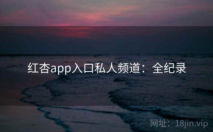 红杏app入口私人频道:全纪录 红杏app入口私人频道:全纪录