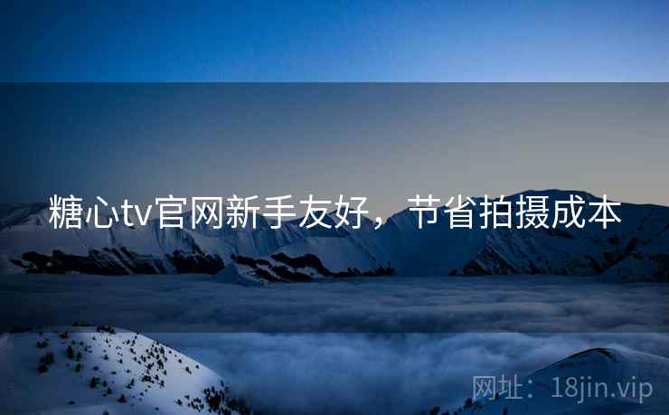 糖心tv官网新手友好,节省拍摄成本 糖心tv官网新手友好,节省拍摄成本